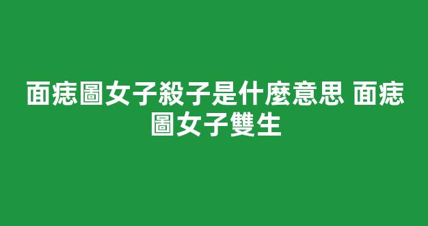 面痣圖女子殺子是什麼意思 面痣圖女子雙生